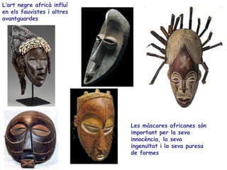 L’art negre africà influí
en els fauvistes i altres
avantguardes




                            Les màscares africanes són
                            important per la seva
                            innocència, la seva
                            ingenuïtat i la seva puresa
                            de formes
 