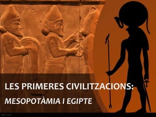 LES PRIMERES CIVILITZACIONS: 
MESOPOTÀMIA I EGIPTE 
 