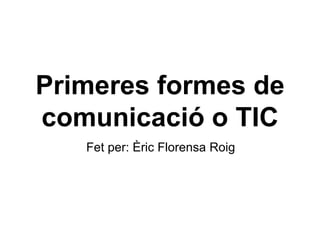 Primeres formes de
comunicació o TIC
Fet per: Èric Florensa Roig
 