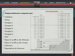 •  Empreendimento composto por: * 2 Edifícios * Térreo * Garagem 1  * Garagem 2 * Garagem 3 * Garagem 4 * Garagem 5 * PUC * Tipos (1º ao  19º ) no Ed. Platinum * Tipos (1º ao  17º ) no Ed. Crystal * Cobertura * Dependência da Cobertura Corte Esquemático 