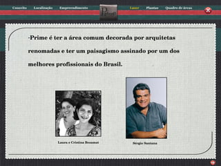 Prime é ter a área comum   decorada por arquitetas  renomadas e ter um paisagismo assinado por um dos  melhores profissionais do Brasil. Laura e Cristina Bezamat Sérgio Santana 