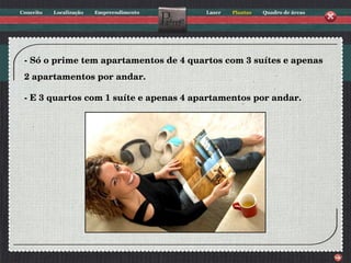 - Só o prime tem apartamentos de 4 quartos com 3 suítes e apenas  2 apartamentos por andar. - E 3 quartos com 1 suíte e apenas 4 apartamentos por andar. 