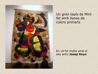 Un gran tapís de Miró fet amb llanes de  colors primaris En va fer molts amb el seu amic  Josep Royo 