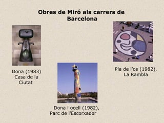 Obres de Miró als carrers de  Barcelona Dona (1983) Casa de la Ciutat  Dona i ocell (1982), P arc de l’Escorxador Pla de l’os (1982), La Rambl a 