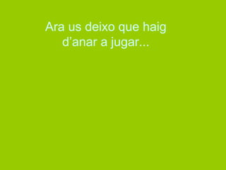 Ara us deixo que haig 
d’anar a jugar... 
