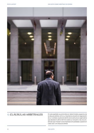 ROCA JUNYENT ENCUESTA SOBRE ARBITRAJE EN ESPAÑA
32 ENCUESTA
4. CLÁUSULAS ARBITRALES En este apartado se profundiza en determinados aspectos de
la cláusula arbitral, como su importancia durante la negociación
de un contrato, la persona dentro de la estructura organizativa
que decide en último término sobre su inclusión o las circuns-
tancias que motivan a las empresas encuestadas a pactar en
cada caso una cláusula arbitral.
 