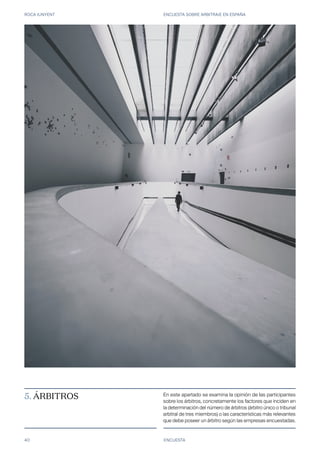 ROCA JUNYENT ENCUESTA SOBRE ARBITRAJE EN ESPAÑA
40 ENCUESTA
5. ÁRBITROS En este apartado se examina la opinión de las participantes
sobre los árbitros, concretamente los factores que inciden en
la determinación del número de árbitros (árbitro único o tribunal
arbitral de tres miembros) o las características más relevantes
que debe poseer un árbitro según las empresas encuestadas.
 