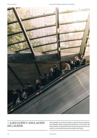 ROCA JUNYENT ENCUESTA SOBRE ARBITRAJE EN ESPAÑA
58 ENCUESTA
7.	EJECUCIÓN Y ANULACIÓN
DE LAUDOS
Este apartado se centra en analizar la opinión de las empresas
encuestadas sobre incidencias posteriores a la emisión del
laudo arbitral, fundamentalmente durante la ejecución de los
laudos y los procedimientos de anulación del laudo.
 