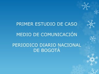 PRIMER ESTUDIO DE CASO
MEDIO DE COMUNICACIÓN
PERIODICO DIARIO NACIONAL
DE BOGOTÁ
 