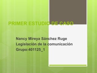 PRIMER ESTUDIO DE CASO
Nancy Mireya Sánchez Ruge
Legislación de la comunicación
Grupo:401125_1
 