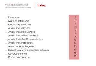 Índex
 L’empresa
 Marc de referència
 Resultats quantitatius
 Anàlisi final. Mitjanes
 Anàlisi final. Bloc General
 Anàlisi final. Millora continua
 Anàlisi final. Gestió de projectes
 Anàlisi final. Indicadors
 Altres dades obtingudes
 Experiència amb consultores externes
 Conclusions finals
 Dades de contacte
2
3
4
5
6
7
8
12
14
15
17
18
19
 