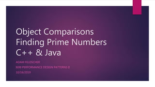 Object Comparisons
Finding Prime Numbers
C++ & Java
ADAM FELDSCHER
I699 PERFORMANCE DESIGN PATTERNS II
10/16/2019
 