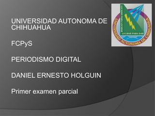 UNIVERSIDAD AUTONOMA DE
CHIHUAHUA
FCPyS

PERIODISMO DIGITAL
DANIEL ERNESTO HOLGUIN
Primer examen parcial

 