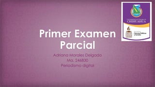 Primer Examen
Parcial
Adriana Morales Delgado
Ma. 246830
Periodismo digital

 