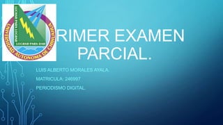 PRIMER EXAMEN
PARCIAL.
LUIS ALBERTO MORALES AYALA.
MATRICULA: 246997
PERIODISMO DIGITAL.

 