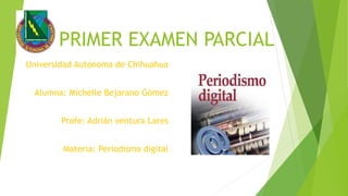 PRIMER EXAMEN PARCIAL
Universidad Autónoma de Chihuahua
Alumna: Michelle Bejarano Gómez
Profe: Adrián ventura Lares
Materia: Periodismo digital

 