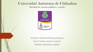 Universidad Autónoma de Chihuahua
Facultad de ciencias políticas y sociales

Nombre: Gabriela Enríquez Esparza
Tema: Primer examen parcial

Materia: Periodismo digital

 