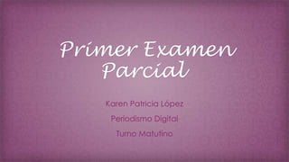 Primer Examen
Parcial
Karen Patricia López
Periodismo Digital
Turno Matutino

 