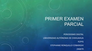PRIMER EXAMEN
PARCIAL
PERIODISMO DIGITAL
UNIVERSIDAD AUTÓNOMA DE CHIHUAHUA

FCPYS
STEPHANIE RONQUILLO COBAYASHI
246870

 