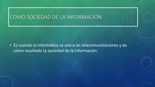 COMO SOCIEDAD DE LA INFORMACIÓN

• Es cuando la informática se une a las telecomunicaciones y da
como resultado la sociedad de la información.

 