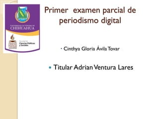 Primer examen parcial de
periodismo digital
 Cinthya Gloria Ávila Tovar



Titular Adrian Ventura Lares

 
