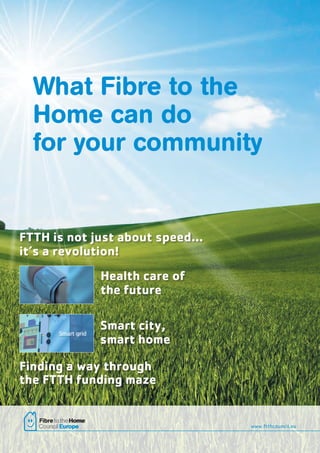 What Fibre to the
Home can do
for your community

FTTH is not just about speed…
it’s a revolution!
Health care of
the future
Smart city,
smart home
Finding a way through
the FTTH funding maze

1
3

1

www.ftthcouncil.eu
www.ftthcouncil.eu

 
