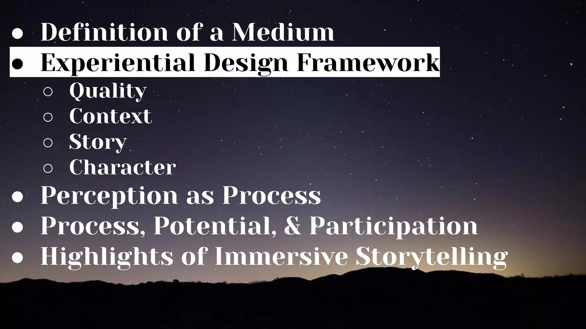 ● Definition of a Medium
● Experiential Design Framework
○ Quality
○ Context
○ Story
○ Character
● Perception as Process
● Process, Potential, & Participation
● Highlights of Immersive Storytelling
 
