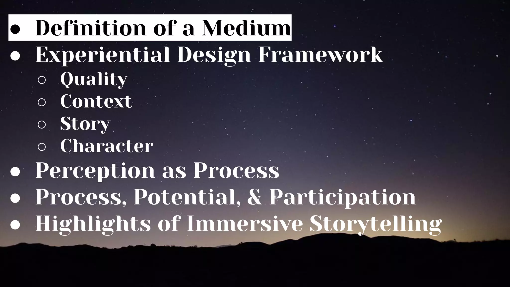 ● Definition of a Medium
● Experiential Design Framework
○ Quality
○ Context
○ Story
○ Character
● Perception as Process
● Process, Potential, & Participation
● Highlights of Immersive Storytelling
 