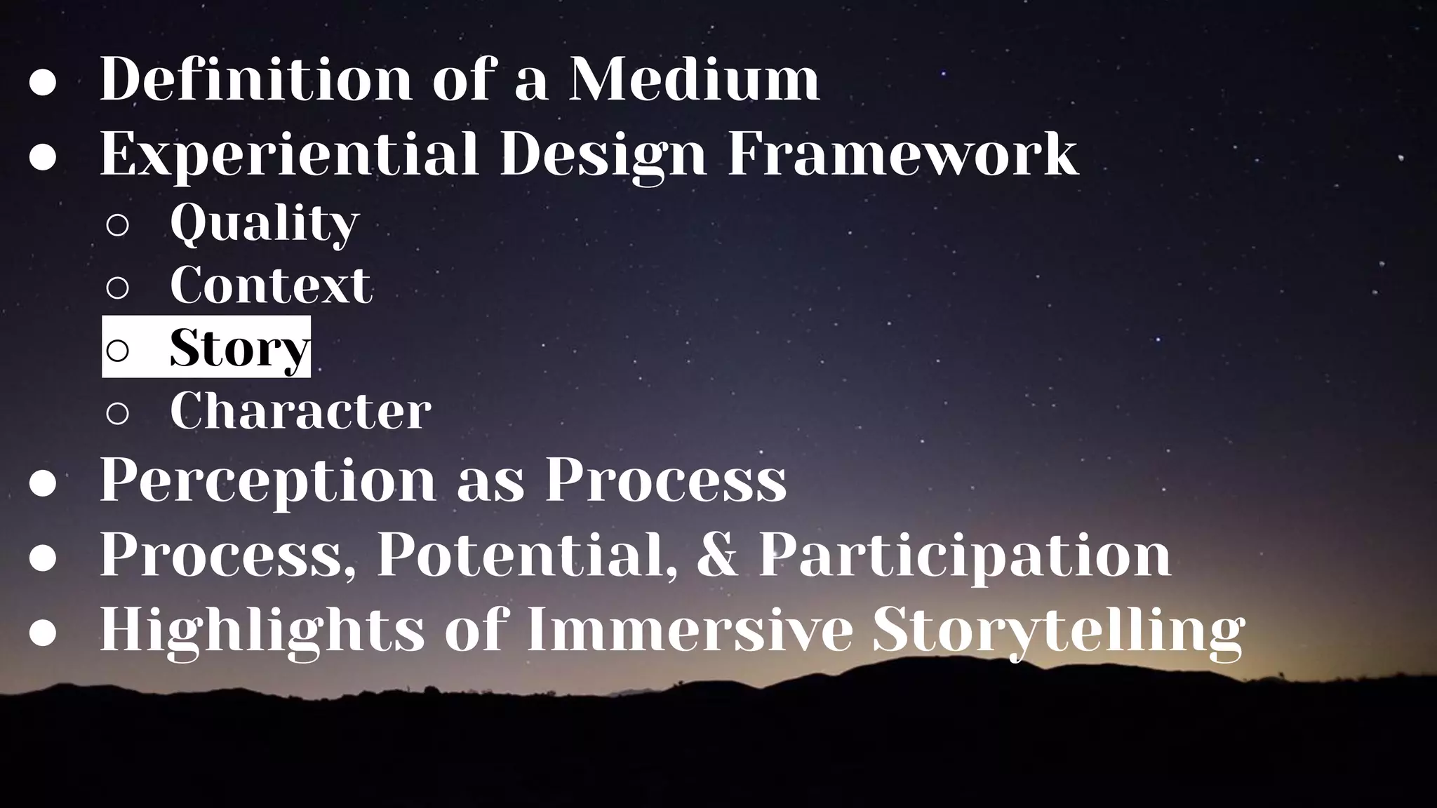 ● Definition of a Medium
● Experiential Design Framework
○ Quality
○ Context
○ Story
○ Character
● Perception as Process
● Process, Potential, & Participation
● Highlights of Immersive Storytelling
 