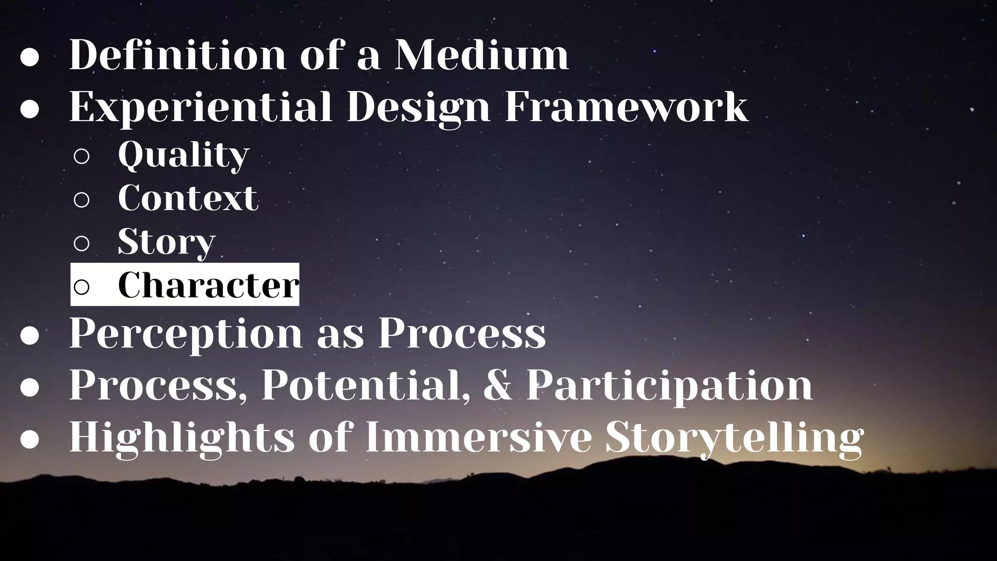 ● Definition of a Medium
● Experiential Design Framework
○ Quality
○ Context
○ Story
○ Character
● Perception as Process
● Process, Potential, & Participation
● Highlights of Immersive Storytelling
 