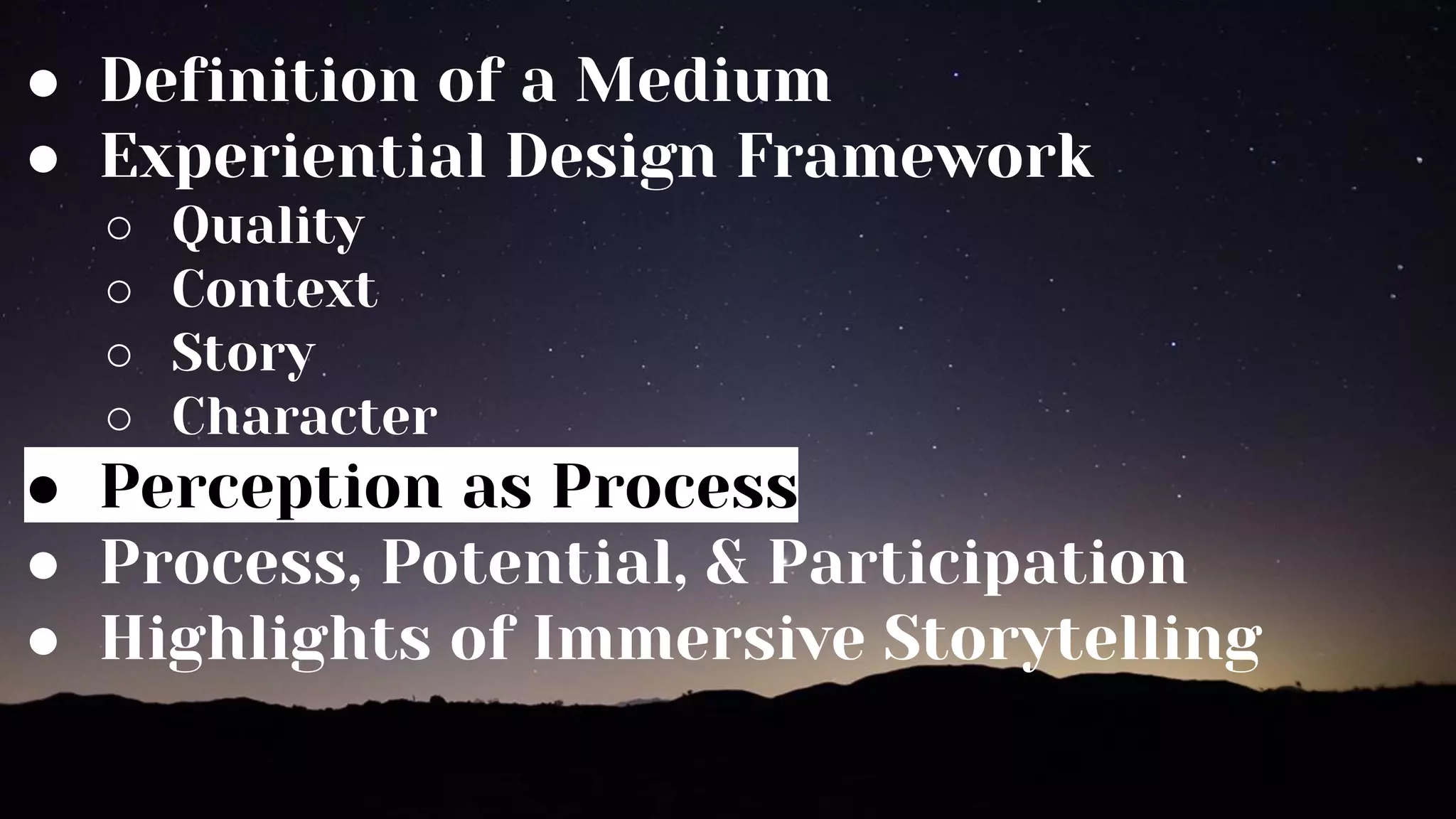 ● Definition of a Medium
● Experiential Design Framework
○ Quality
○ Context
○ Story
○ Character
● Perception as Process
● Process, Potential, & Participation
● Highlights of Immersive Storytelling
 