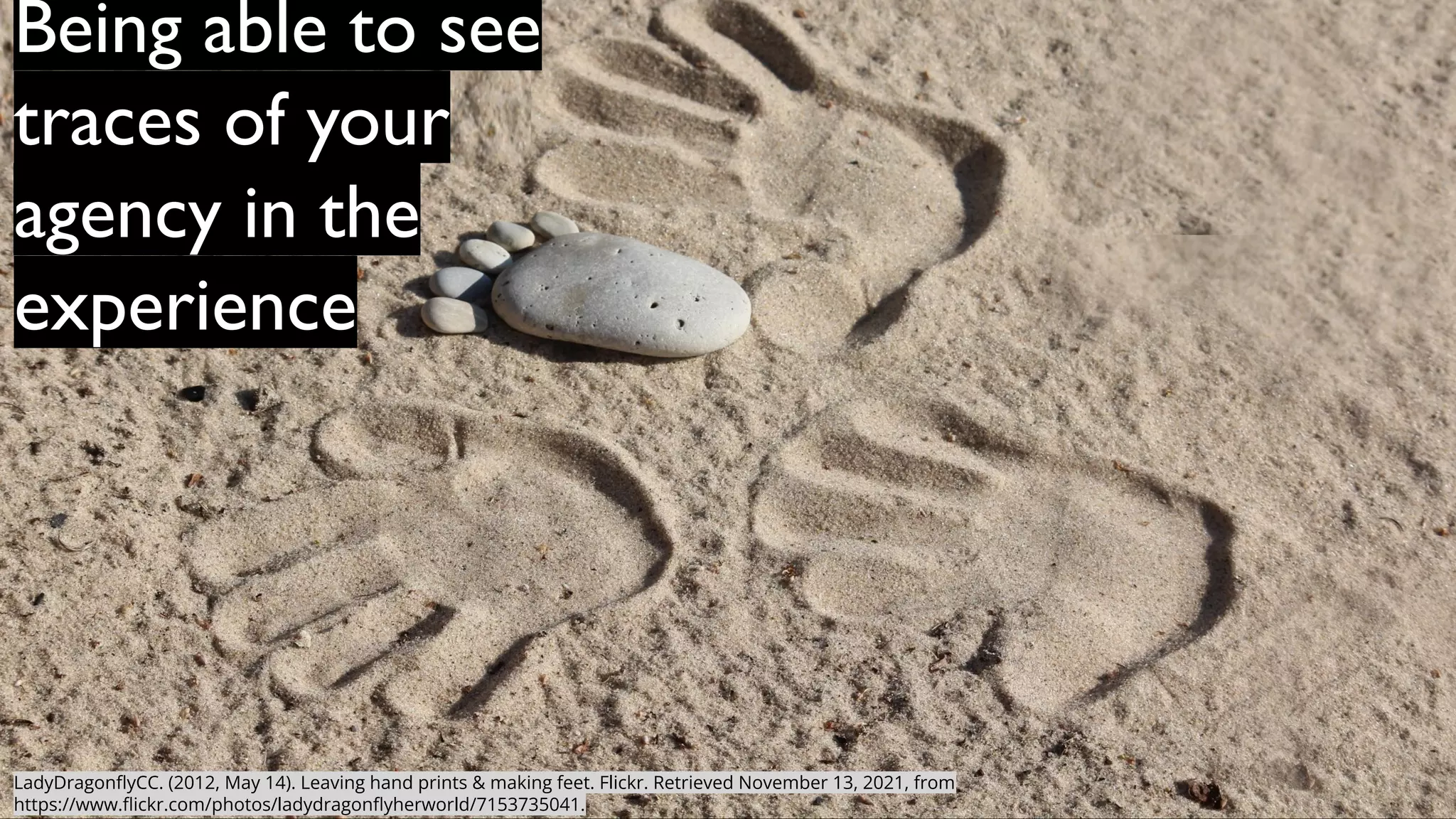 LadyDragonﬂyCC. (2012, May 14). Leaving hand prints & making feet. Flickr. Retrieved November 13, 2021, from
https://www.ﬂickr.com/photos/ladydragonﬂyherworld/7153735041.
Being able to see
traces of your
agency in the
experience
 