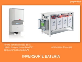 projeto*solar
Inverte a energia gerada pelos
painéis de corrente contínua (CC)
para corrente alternada (CA)
Acumulador de energia
INVERSOR E BATERIA
 