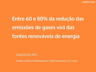 projeto*solar
DADOS DO IPCC
(PAINEL INTERGOVERNAMENTAL SOBRE MUDANÇA DO CLIMA)
Entre 60 e 80% da redução das
emissões de gases virá das
fontes renováveis de energia
 