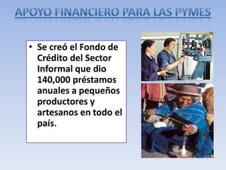 • Se creó el Fondo de
Crédito del Sector
Informal que dio
140,000 préstamos
anuales a pequeños
productores y
artesanos en todo el
país.
 