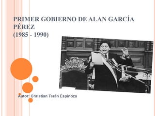 PRIMER GOBIERNO DE ALAN GARCÍA
PÉREZ
(1985 - 1990)
Autor: Christian Terán Espinoza
 