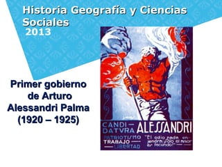 Historia Geografía y Ciencias
  Sociales
   2013




Primer gobierno
    de Arturo
Alessandri Palma
  (1920 – 1925)
 