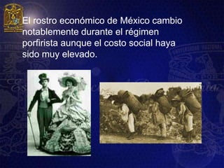    El rostro económico de México cambio
    notablemente durante el régimen
    porfirista aunque el costo social haya
    sido muy elevado.
 