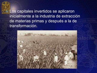    Los capitales invertidos se aplicaron
    inicialmente a la industria de extracción
    de materias primas y después a la de
    transformación.
 