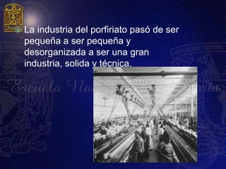    La industria del porfiriato pasó de ser
    pequeña a ser pequeña y
    desorganizada a ser una gran
    industria, solida y técnica.
 