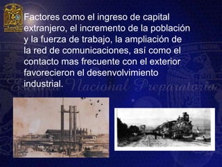    Factores como el ingreso de capital
    extranjero, el incremento de la población
    y la fuerza de trabajo, la ampliación de
    la red de comunicaciones, así como el
    contacto mas frecuente con el exterior
    favorecieron el desenvolvimiento
    industrial.
 