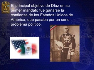    El principal objetivo de Díaz en su
    primer mandato fue ganarse la
    confianza de los Estados Unidos de
    América, que pasaba por un serio
    problema político.
 