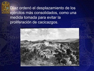    Díaz ordenó el desplazamiento de los
    ejércitos más consolidados, como una
    medida tomada para evitar la
    proliferación de cacicazgos.
 