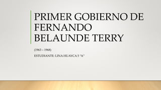PRIMER GOBIERNO DE
FERNANDO
BELAUNDE TERRY
(1963 – 1968)
ESTUDIANTE: LINA HUAYCA 5 “A”
 