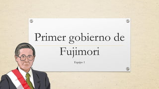 Primer gobierno de
Fujimori
Equipo 1
 