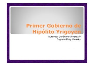 Primer Gobierno de
Hipólito Yrigoyen
Autores: Gerónimo Álvarez y
Eugenio Moguillansky
 