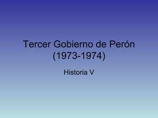 Tercer Gobierno de Perón 
(1973-1974) 
Historia V 
 
