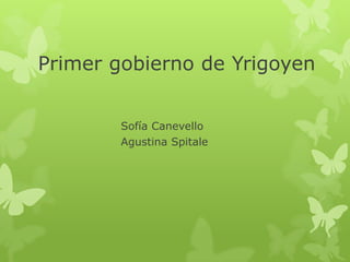 Primer gobierno de Yrigoyen
Sofía Canevello
Agustina Spitale
 