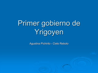 Primer gobierno de
Yrigoyen
Agustina Pichirilo - Cielo Rebolo
 
