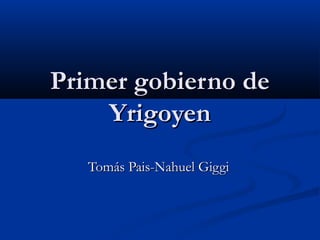 Primer gobierno dePrimer gobierno de
YrigoyenYrigoyen
Tomás Pais-Nahuel GiggiTomás Pais-Nahuel Giggi
 